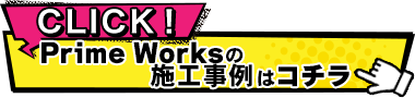 Prime Worksの施工事例はコチラ